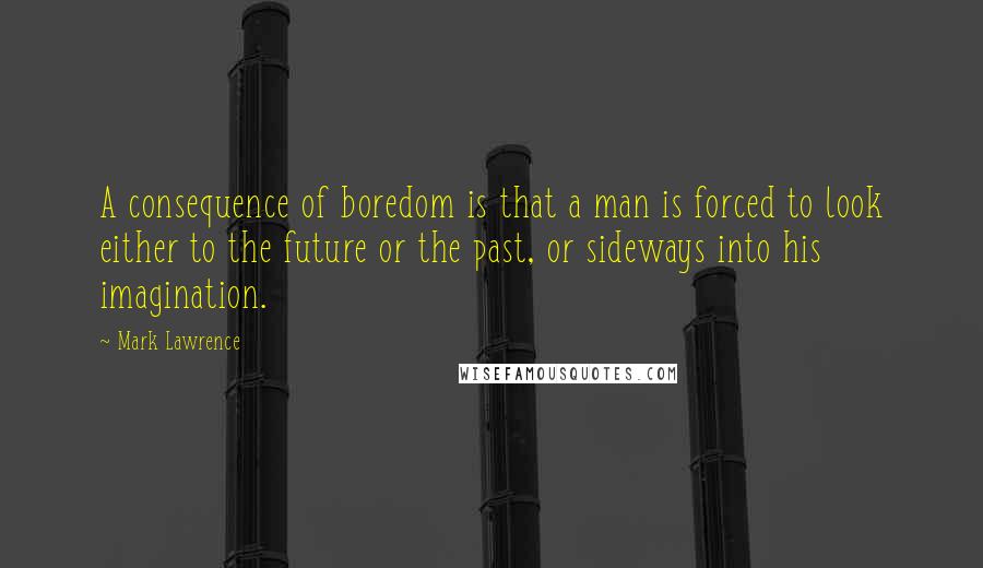 Mark Lawrence Quotes: A consequence of boredom is that a man is forced to look either to the future or the past, or sideways into his imagination.