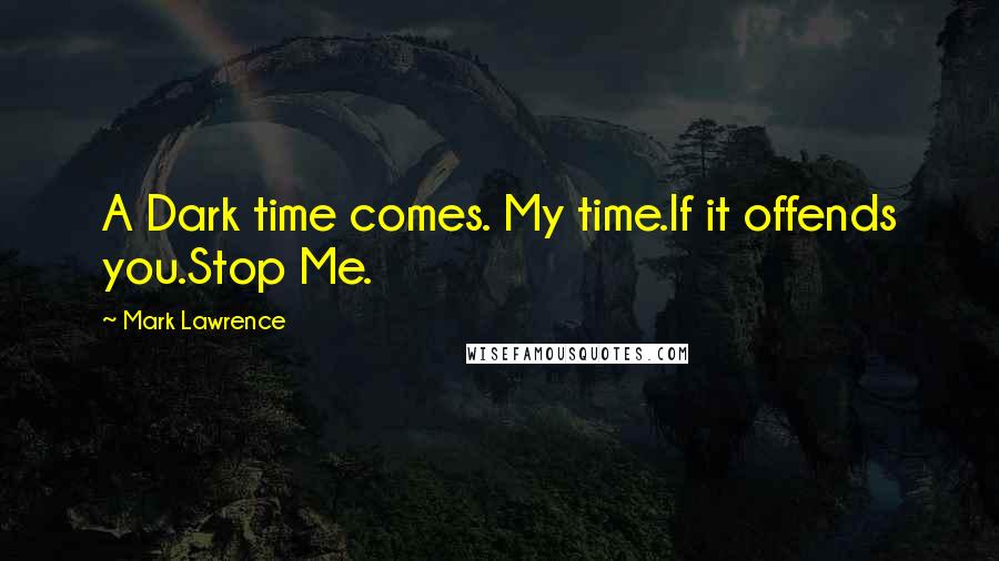 Mark Lawrence Quotes: A Dark time comes. My time.If it offends you.Stop Me.