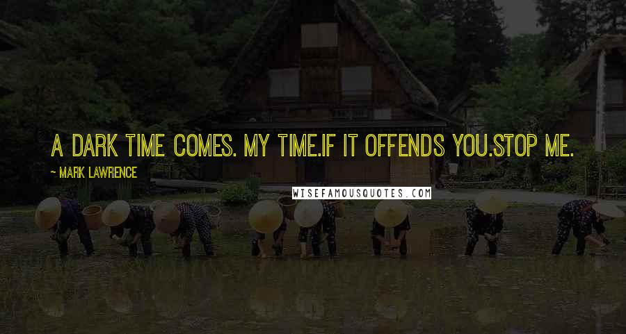 Mark Lawrence Quotes: A Dark time comes. My time.If it offends you.Stop Me.