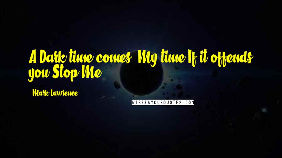 Mark Lawrence Quotes: A Dark time comes. My time.If it offends you.Stop Me.