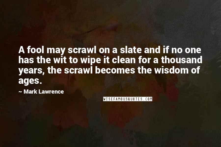 Mark Lawrence Quotes: A fool may scrawl on a slate and if no one has the wit to wipe it clean for a thousand years, the scrawl becomes the wisdom of ages.