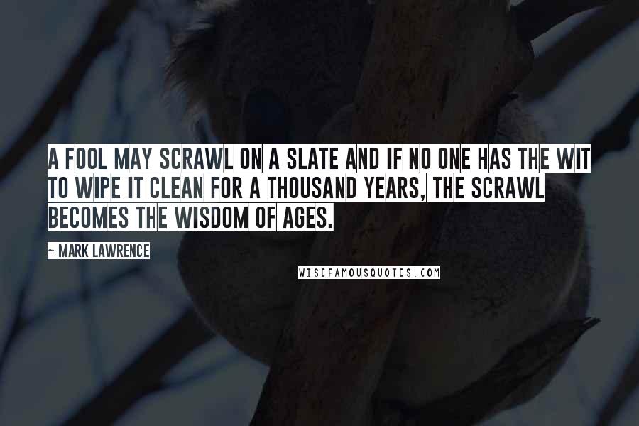Mark Lawrence Quotes: A fool may scrawl on a slate and if no one has the wit to wipe it clean for a thousand years, the scrawl becomes the wisdom of ages.