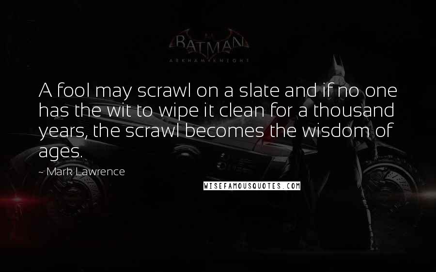 Mark Lawrence Quotes: A fool may scrawl on a slate and if no one has the wit to wipe it clean for a thousand years, the scrawl becomes the wisdom of ages.