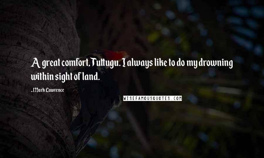 Mark Lawrence Quotes: A great comfort, Tuttugu. I always like to do my drowning within sight of land.