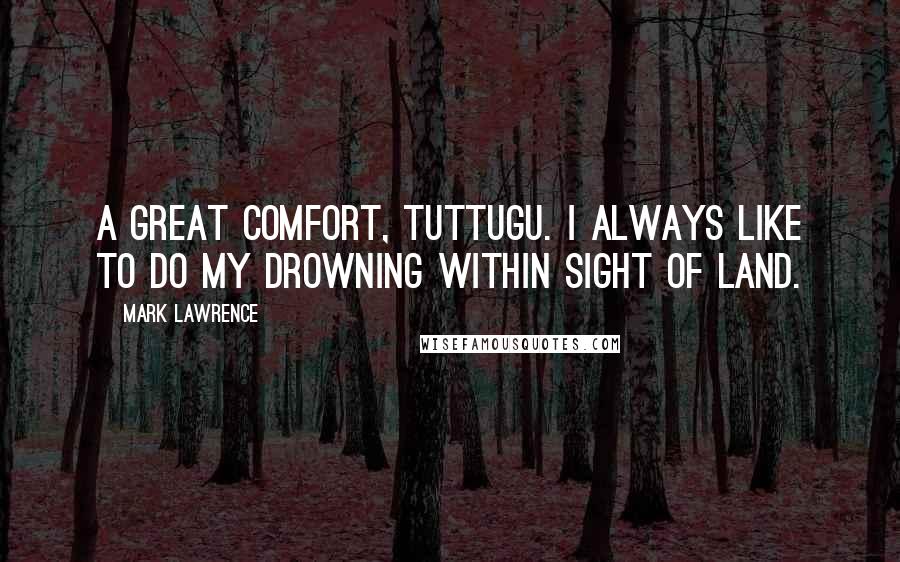 Mark Lawrence Quotes: A great comfort, Tuttugu. I always like to do my drowning within sight of land.