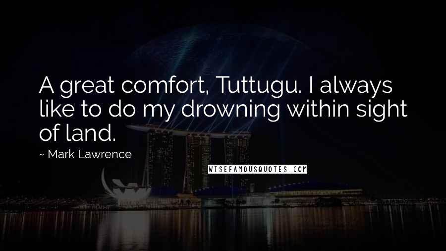 Mark Lawrence Quotes: A great comfort, Tuttugu. I always like to do my drowning within sight of land.