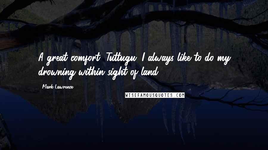 Mark Lawrence Quotes: A great comfort, Tuttugu. I always like to do my drowning within sight of land.
