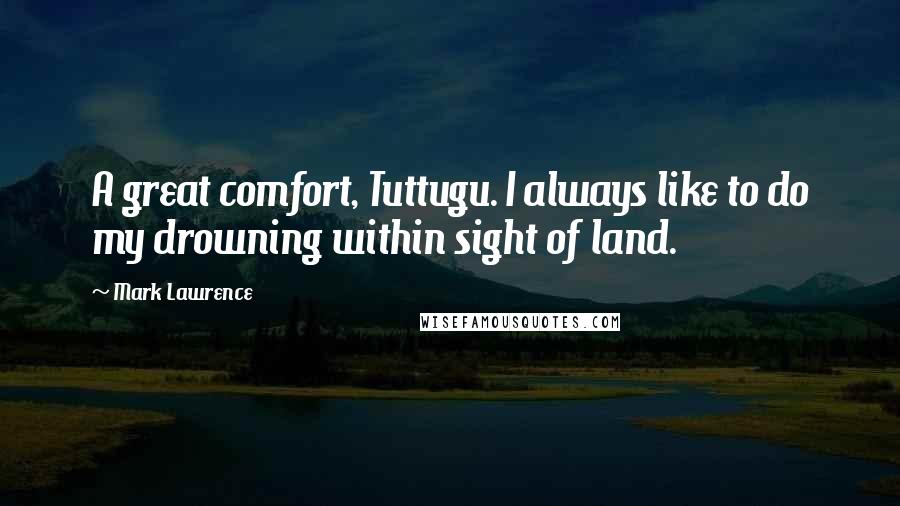 Mark Lawrence Quotes: A great comfort, Tuttugu. I always like to do my drowning within sight of land.