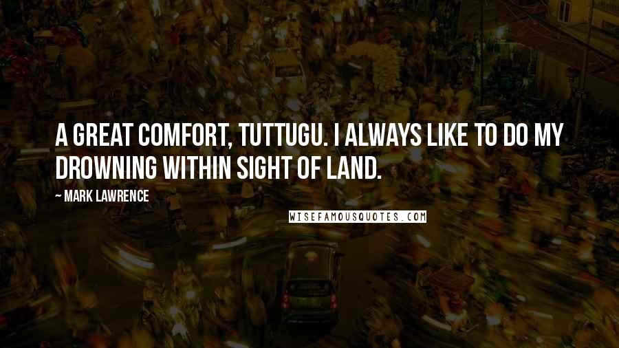 Mark Lawrence Quotes: A great comfort, Tuttugu. I always like to do my drowning within sight of land.