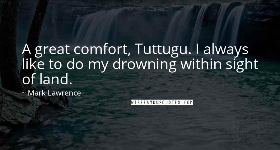 Mark Lawrence Quotes: A great comfort, Tuttugu. I always like to do my drowning within sight of land.