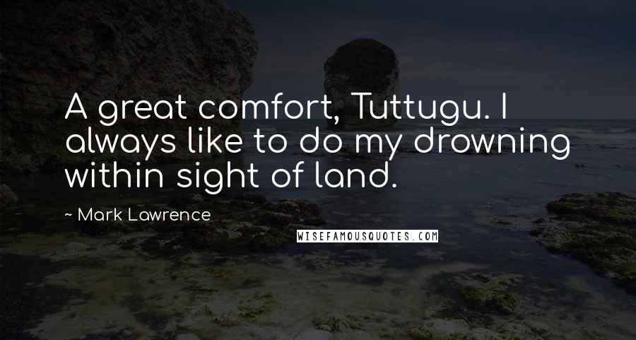 Mark Lawrence Quotes: A great comfort, Tuttugu. I always like to do my drowning within sight of land.