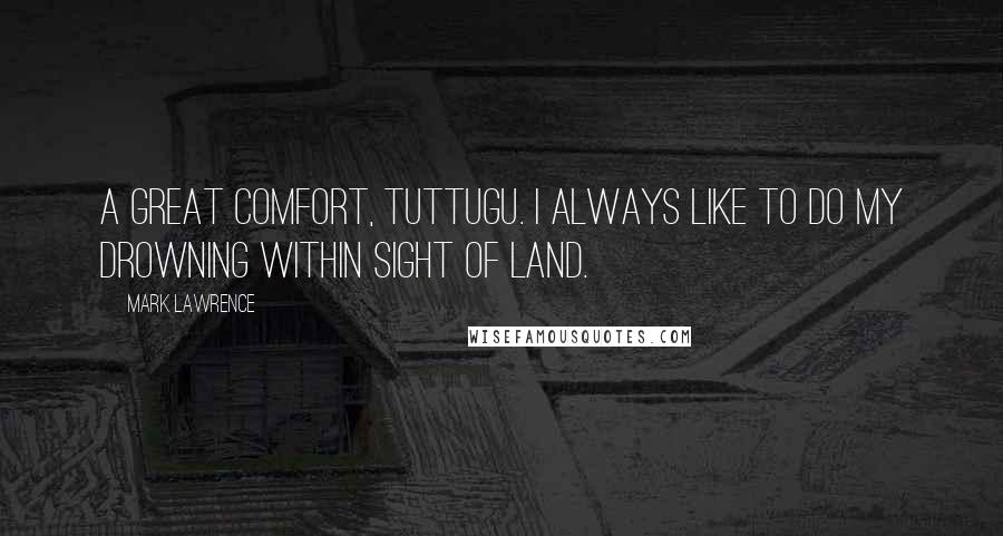 Mark Lawrence Quotes: A great comfort, Tuttugu. I always like to do my drowning within sight of land.