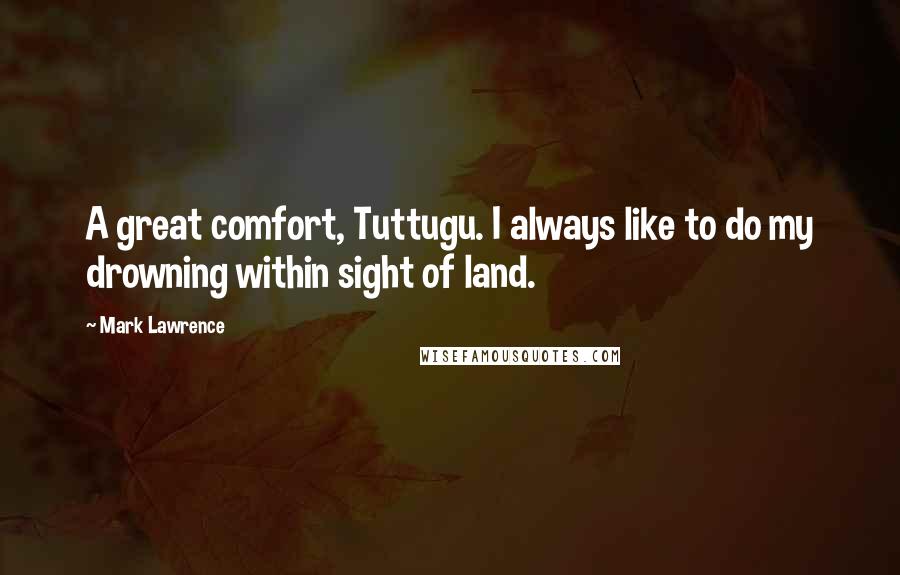 Mark Lawrence Quotes: A great comfort, Tuttugu. I always like to do my drowning within sight of land.