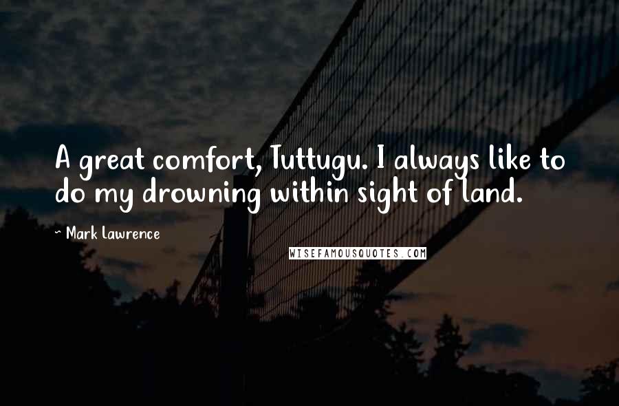 Mark Lawrence Quotes: A great comfort, Tuttugu. I always like to do my drowning within sight of land.