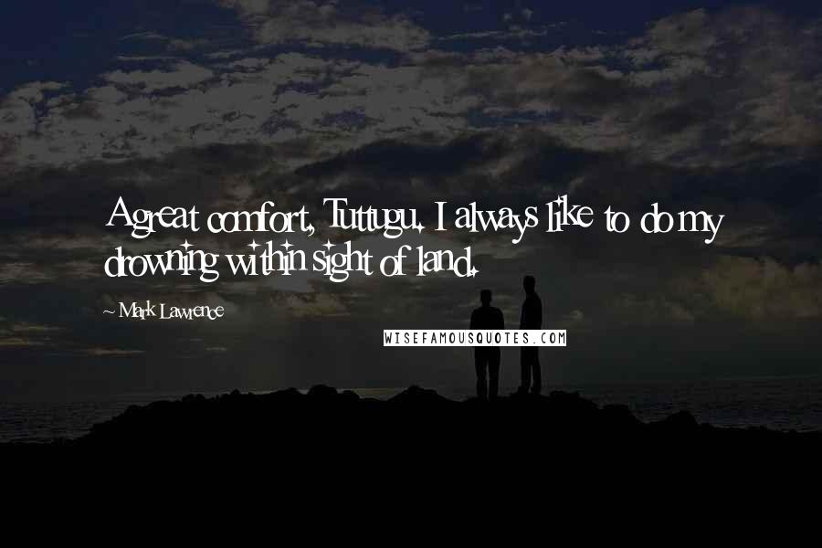 Mark Lawrence Quotes: A great comfort, Tuttugu. I always like to do my drowning within sight of land.