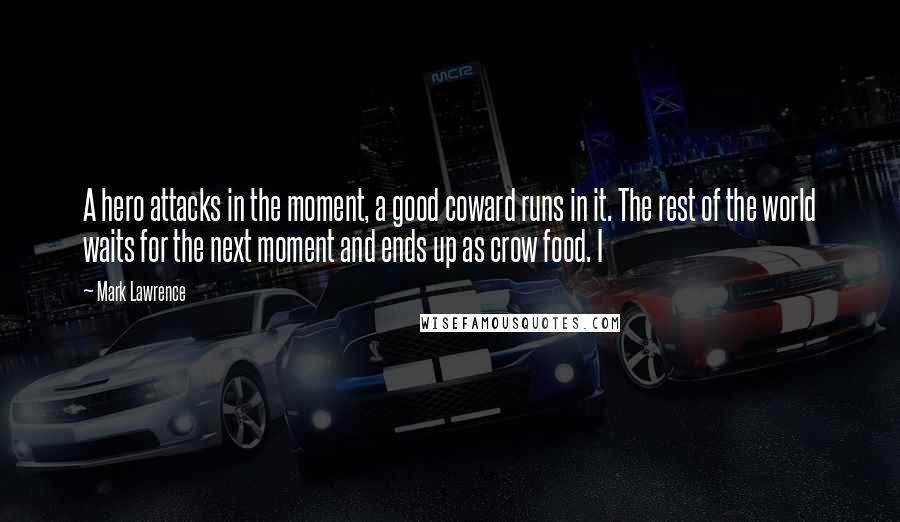 Mark Lawrence Quotes: A hero attacks in the moment, a good coward runs in it. The rest of the world waits for the next moment and ends up as crow food. I