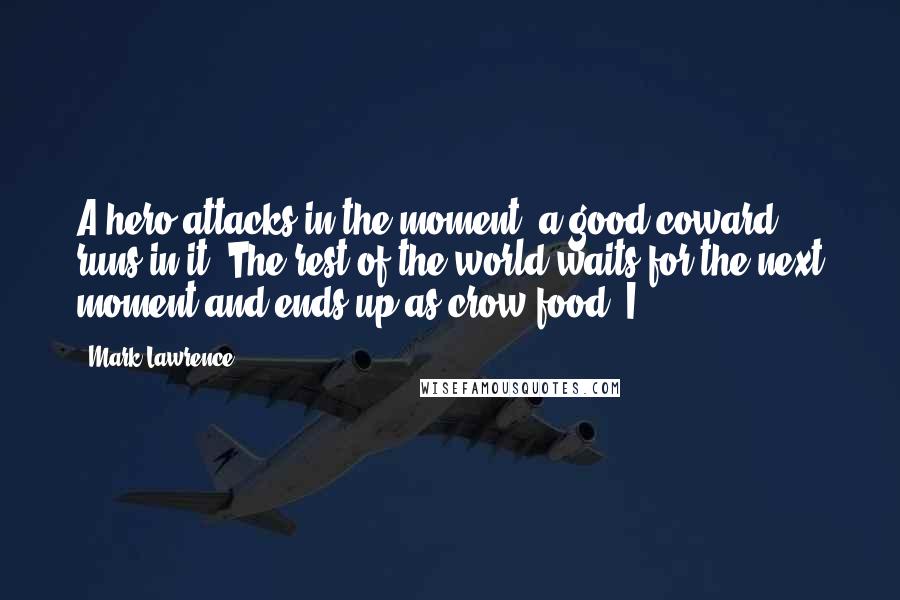 Mark Lawrence Quotes: A hero attacks in the moment, a good coward runs in it. The rest of the world waits for the next moment and ends up as crow food. I