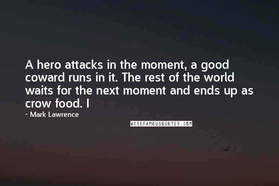 Mark Lawrence Quotes: A hero attacks in the moment, a good coward runs in it. The rest of the world waits for the next moment and ends up as crow food. I