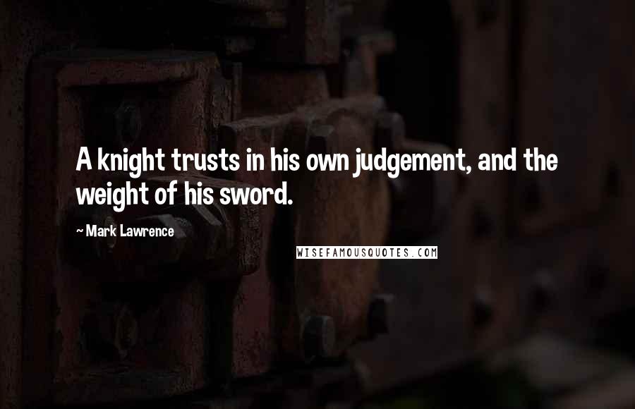 Mark Lawrence Quotes: A knight trusts in his own judgement, and the weight of his sword.