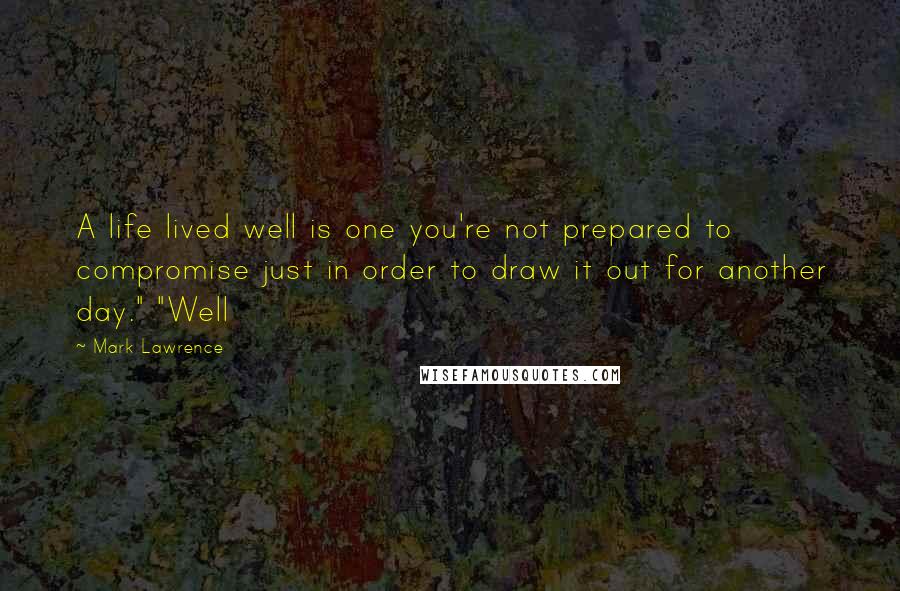 Mark Lawrence Quotes: A life lived well is one you're not prepared to compromise just in order to draw it out for another day." "Well