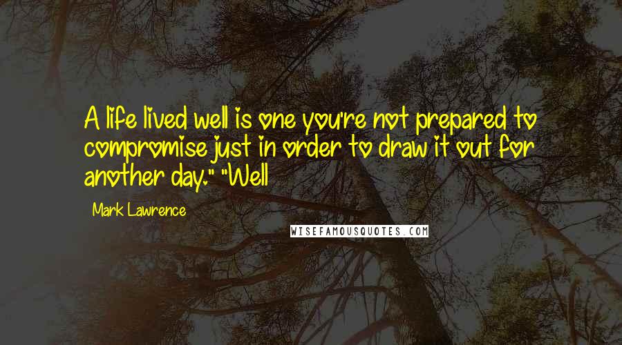 Mark Lawrence Quotes: A life lived well is one you're not prepared to compromise just in order to draw it out for another day." "Well