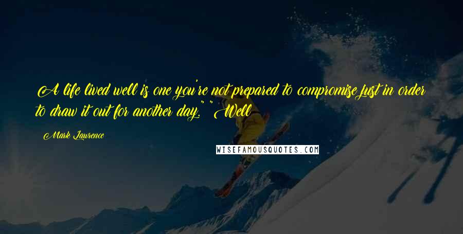 Mark Lawrence Quotes: A life lived well is one you're not prepared to compromise just in order to draw it out for another day." "Well