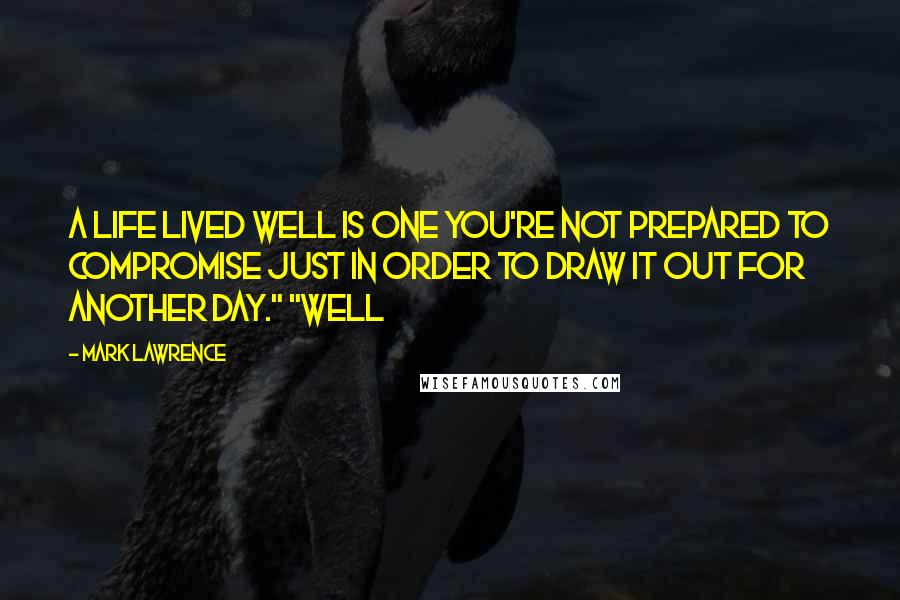 Mark Lawrence Quotes: A life lived well is one you're not prepared to compromise just in order to draw it out for another day." "Well