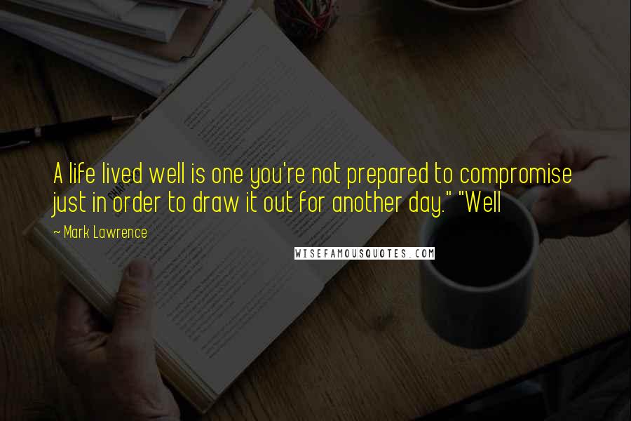 Mark Lawrence Quotes: A life lived well is one you're not prepared to compromise just in order to draw it out for another day." "Well