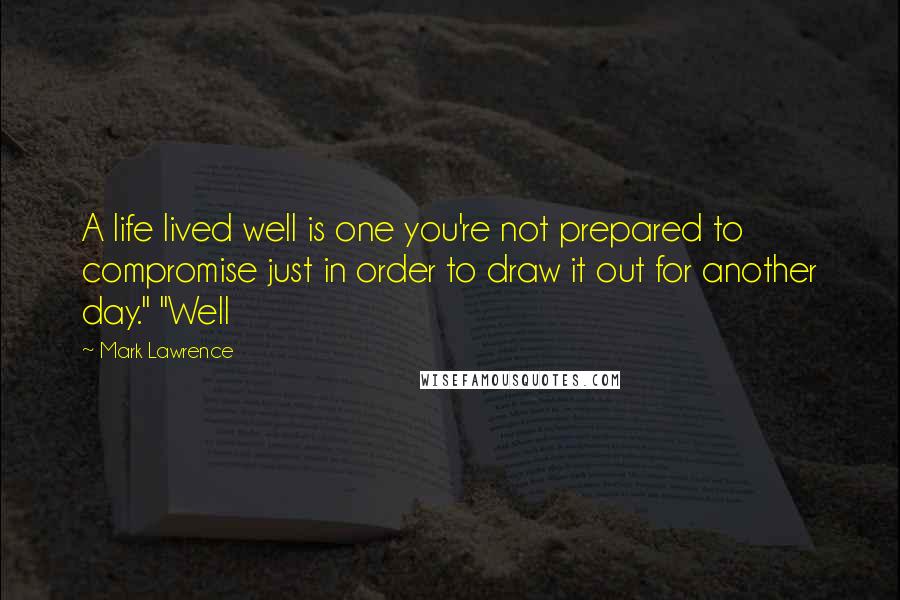 Mark Lawrence Quotes: A life lived well is one you're not prepared to compromise just in order to draw it out for another day." "Well