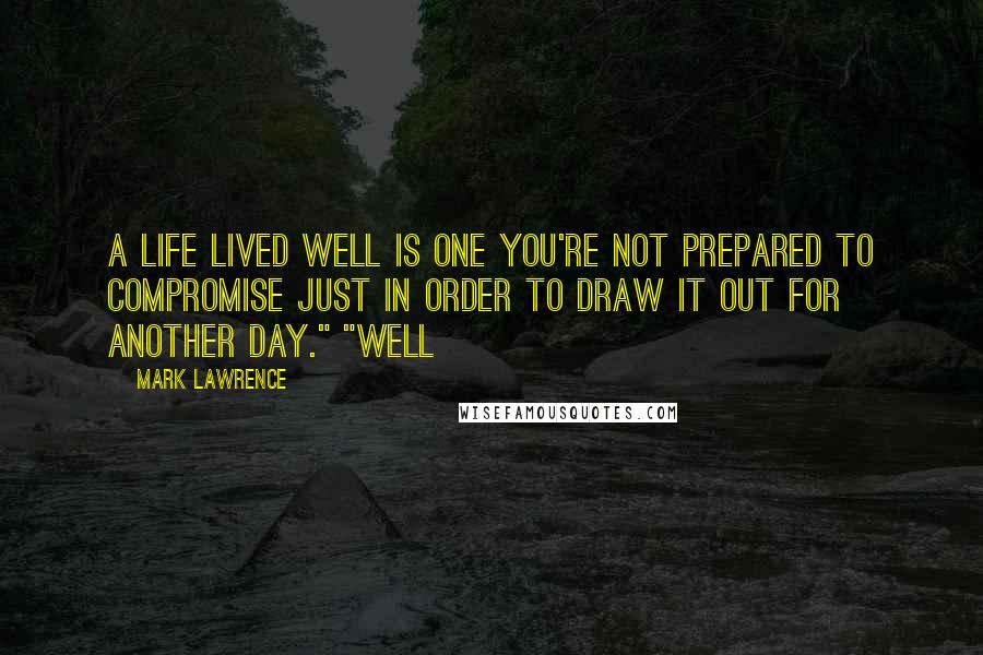 Mark Lawrence Quotes: A life lived well is one you're not prepared to compromise just in order to draw it out for another day." "Well