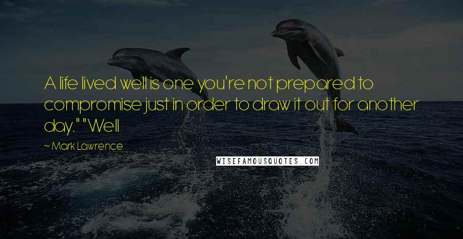 Mark Lawrence Quotes: A life lived well is one you're not prepared to compromise just in order to draw it out for another day." "Well