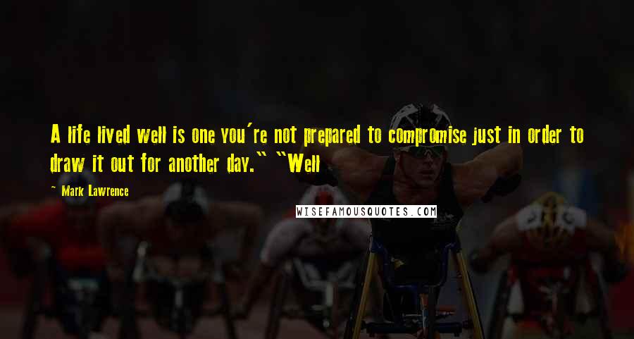 Mark Lawrence Quotes: A life lived well is one you're not prepared to compromise just in order to draw it out for another day." "Well