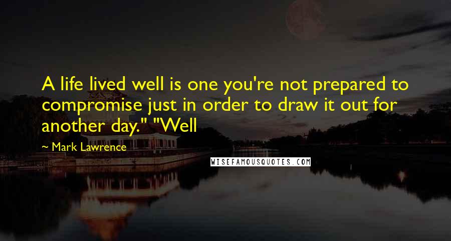 Mark Lawrence Quotes: A life lived well is one you're not prepared to compromise just in order to draw it out for another day." "Well