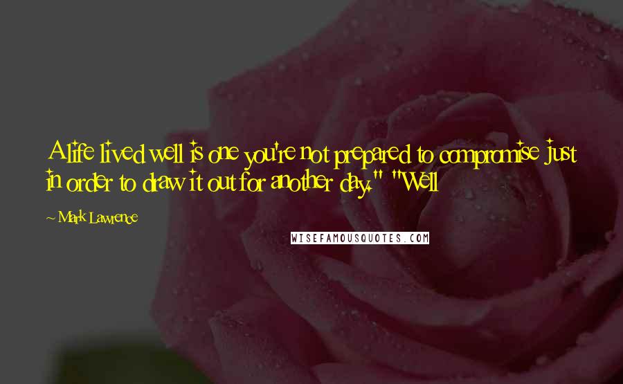 Mark Lawrence Quotes: A life lived well is one you're not prepared to compromise just in order to draw it out for another day." "Well