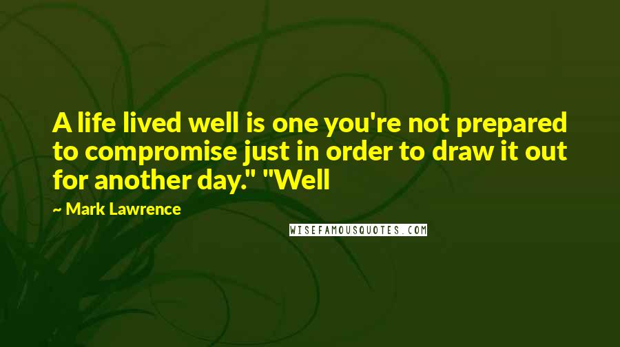 Mark Lawrence Quotes: A life lived well is one you're not prepared to compromise just in order to draw it out for another day." "Well