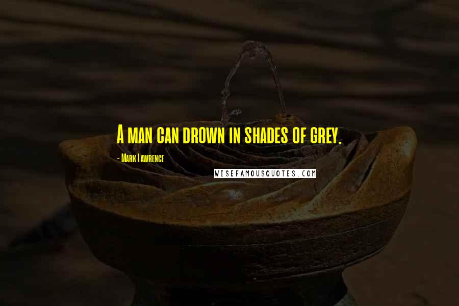 Mark Lawrence Quotes: A man can drown in shades of grey.