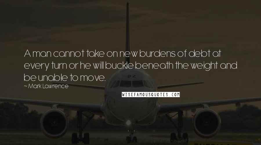 Mark Lawrence Quotes: A man cannot take on new burdens of debt at every turn or he will buckle beneath the weight and be unable to move.