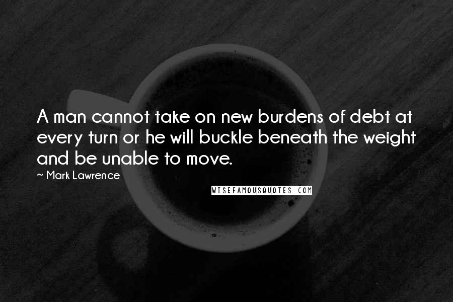 Mark Lawrence Quotes: A man cannot take on new burdens of debt at every turn or he will buckle beneath the weight and be unable to move.