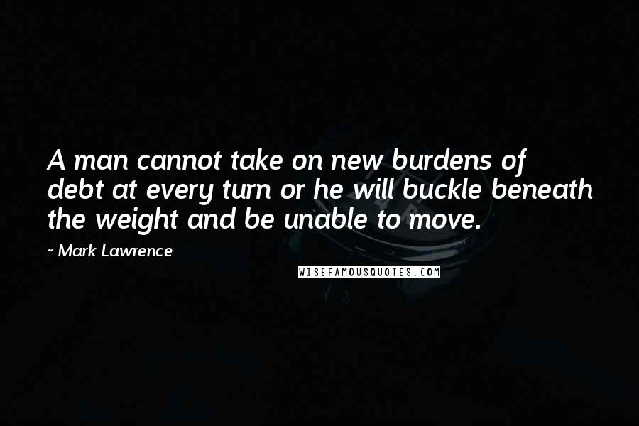 Mark Lawrence Quotes: A man cannot take on new burdens of debt at every turn or he will buckle beneath the weight and be unable to move.