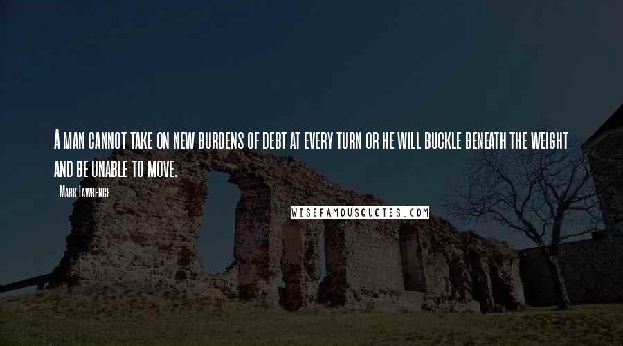 Mark Lawrence Quotes: A man cannot take on new burdens of debt at every turn or he will buckle beneath the weight and be unable to move.