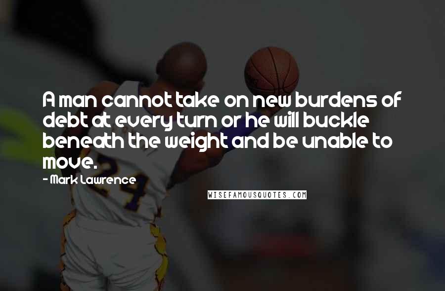 Mark Lawrence Quotes: A man cannot take on new burdens of debt at every turn or he will buckle beneath the weight and be unable to move.