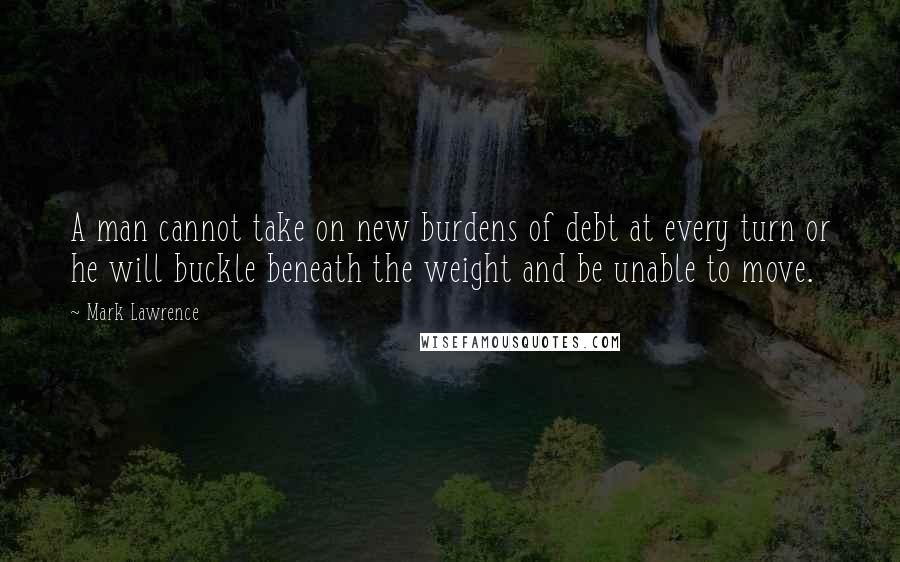 Mark Lawrence Quotes: A man cannot take on new burdens of debt at every turn or he will buckle beneath the weight and be unable to move.