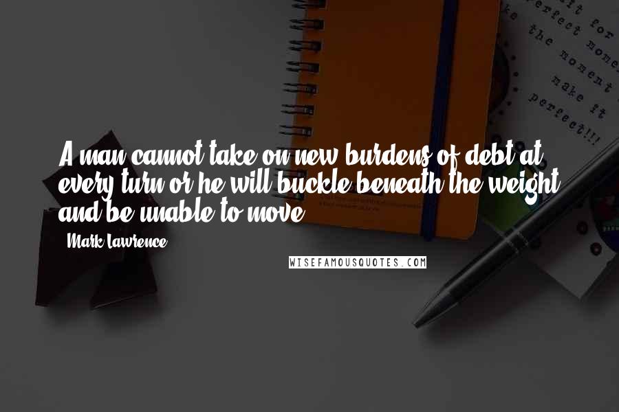 Mark Lawrence Quotes: A man cannot take on new burdens of debt at every turn or he will buckle beneath the weight and be unable to move.