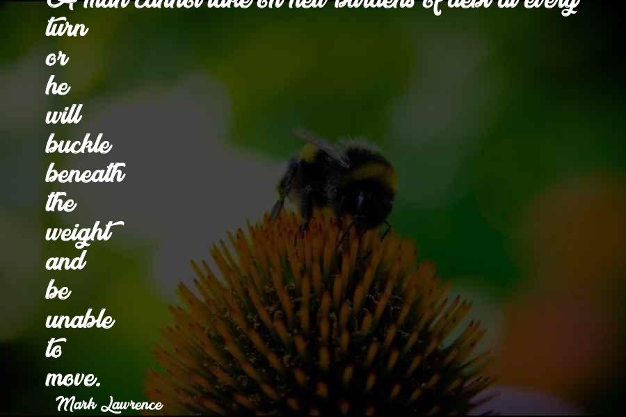 Mark Lawrence Quotes: A man cannot take on new burdens of debt at every turn or he will buckle beneath the weight and be unable to move.
