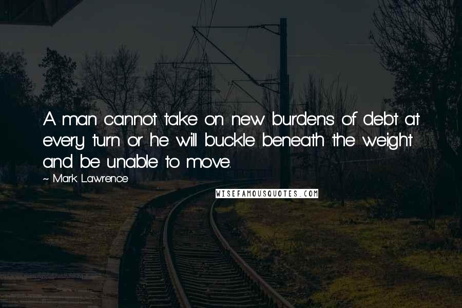 Mark Lawrence Quotes: A man cannot take on new burdens of debt at every turn or he will buckle beneath the weight and be unable to move.