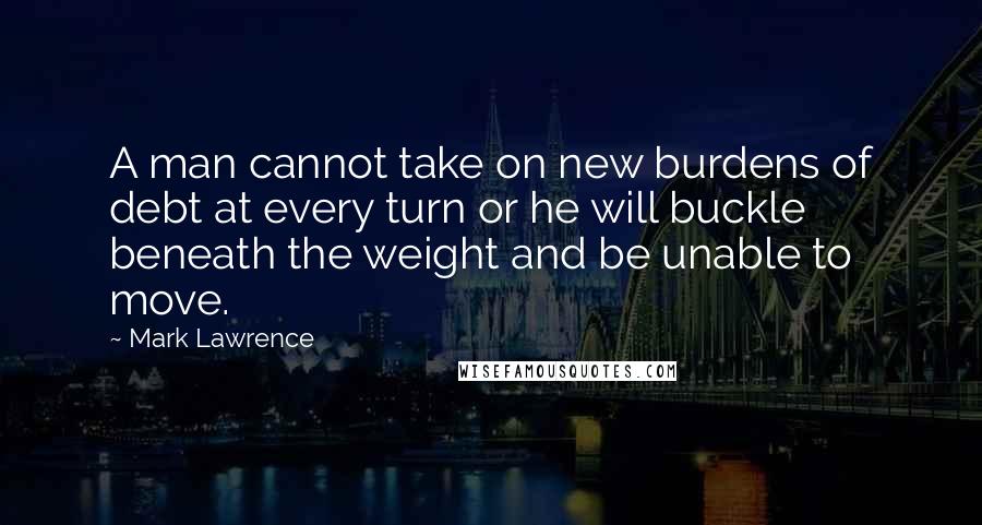 Mark Lawrence Quotes: A man cannot take on new burdens of debt at every turn or he will buckle beneath the weight and be unable to move.