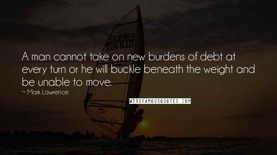 Mark Lawrence Quotes: A man cannot take on new burdens of debt at every turn or he will buckle beneath the weight and be unable to move.