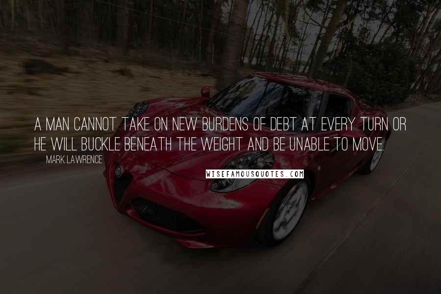 Mark Lawrence Quotes: A man cannot take on new burdens of debt at every turn or he will buckle beneath the weight and be unable to move.