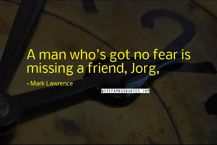 Mark Lawrence Quotes: A man who's got no fear is missing a friend, Jorg,