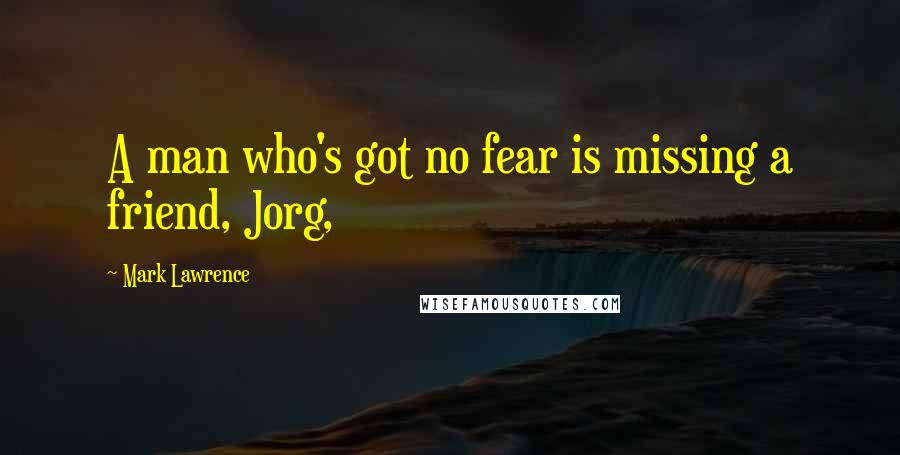 Mark Lawrence Quotes: A man who's got no fear is missing a friend, Jorg,